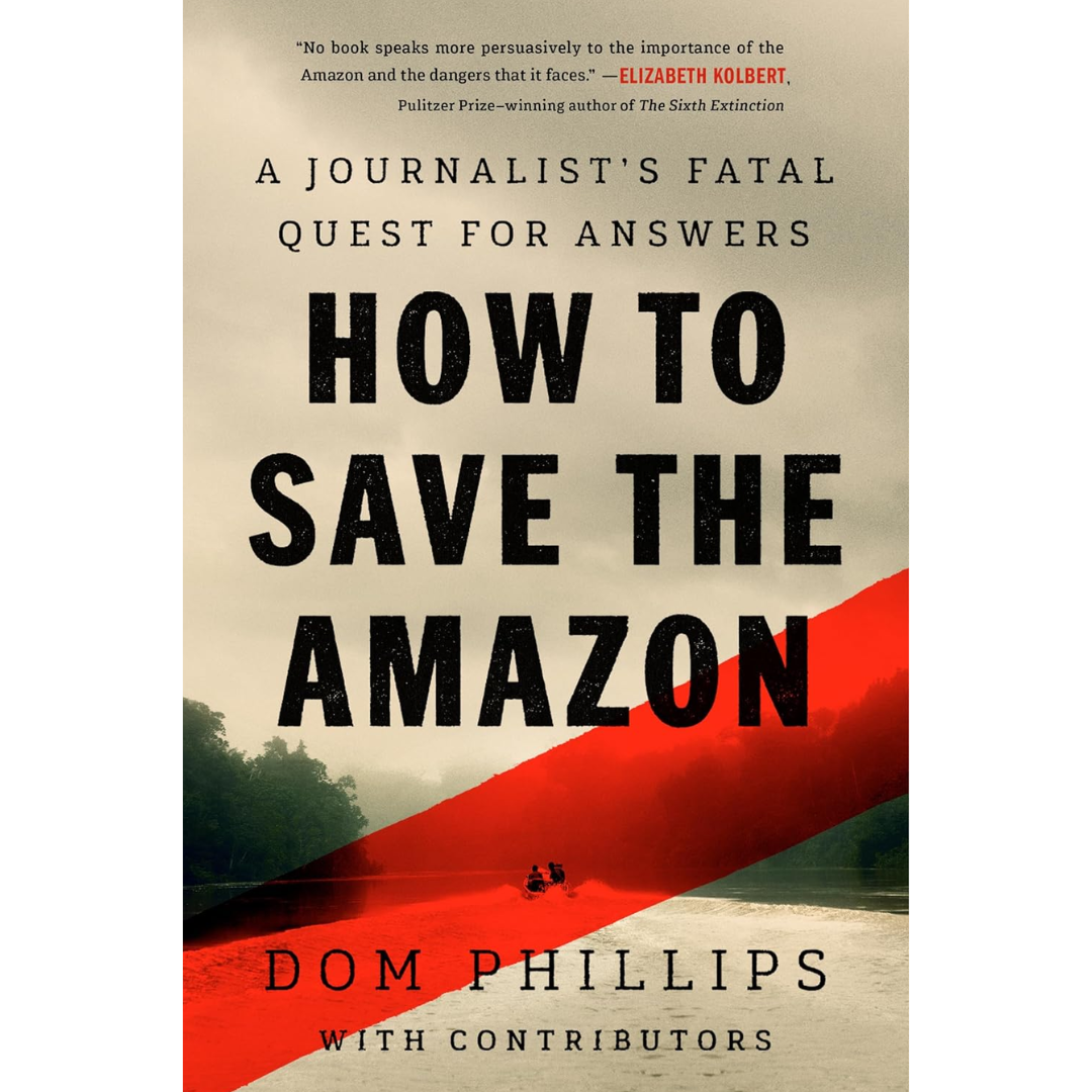 How to Save the Amazon: A Journalist's Fatal Quest for Answers By Dom Phillips