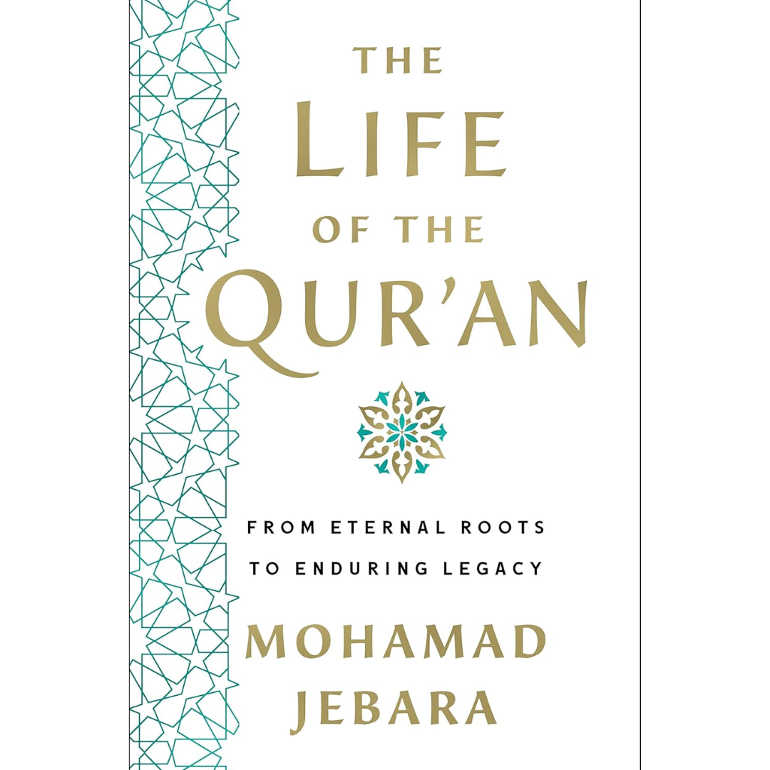 The Life of the Qur'an: From Eternal Roots to Enduring Legacy By Mohamad Jebara