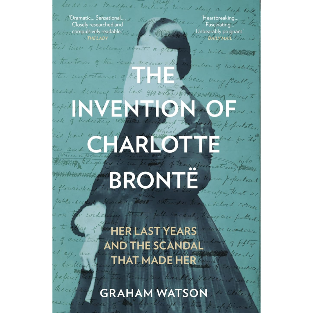 The Invention of Charlotte Brontë: Her Last Years and the Scandal That Made Her By Graham Watson