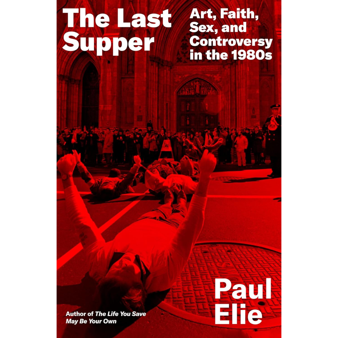 The Last Supper: Art, Faith, Sex, and Controversy in the 1980s By Paul Elie