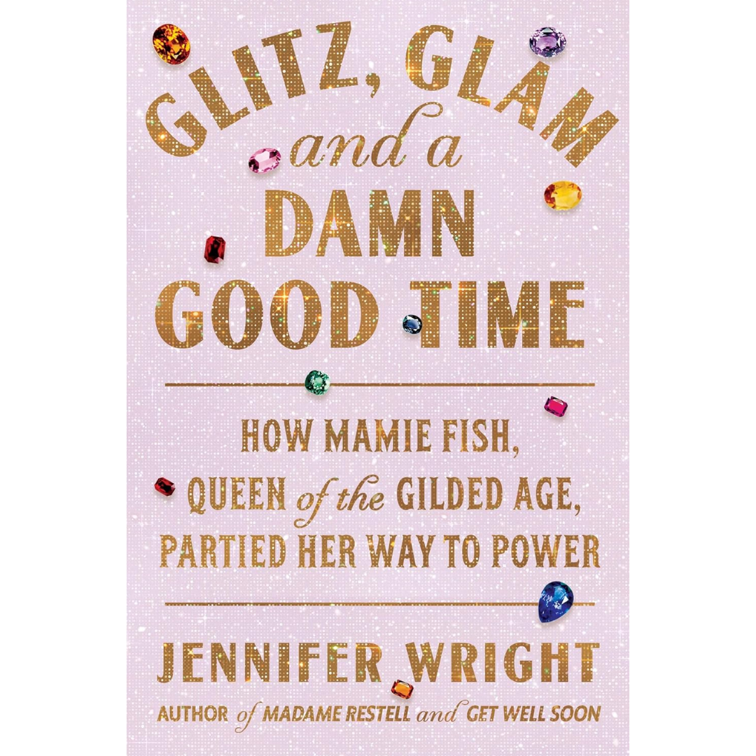 Glitz, Glam, and a Damn Good Time: How Mamie Fish, Queen of the Gilded Age, Partied Her Way to Power By Jennifer Wright
