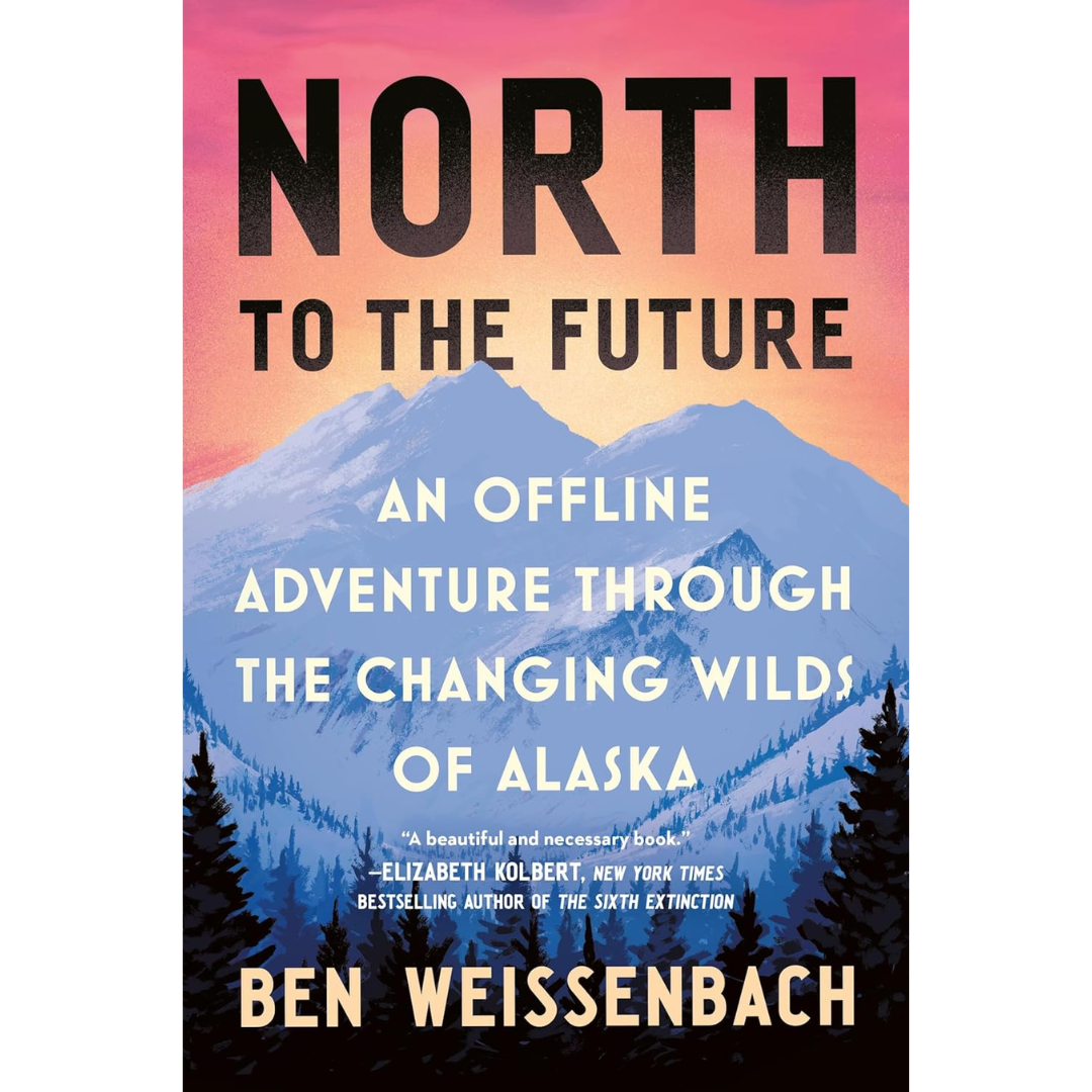 North to the Future: An Offline Adventure through the Changing Wilds of Alaska By Ben Weissenbach