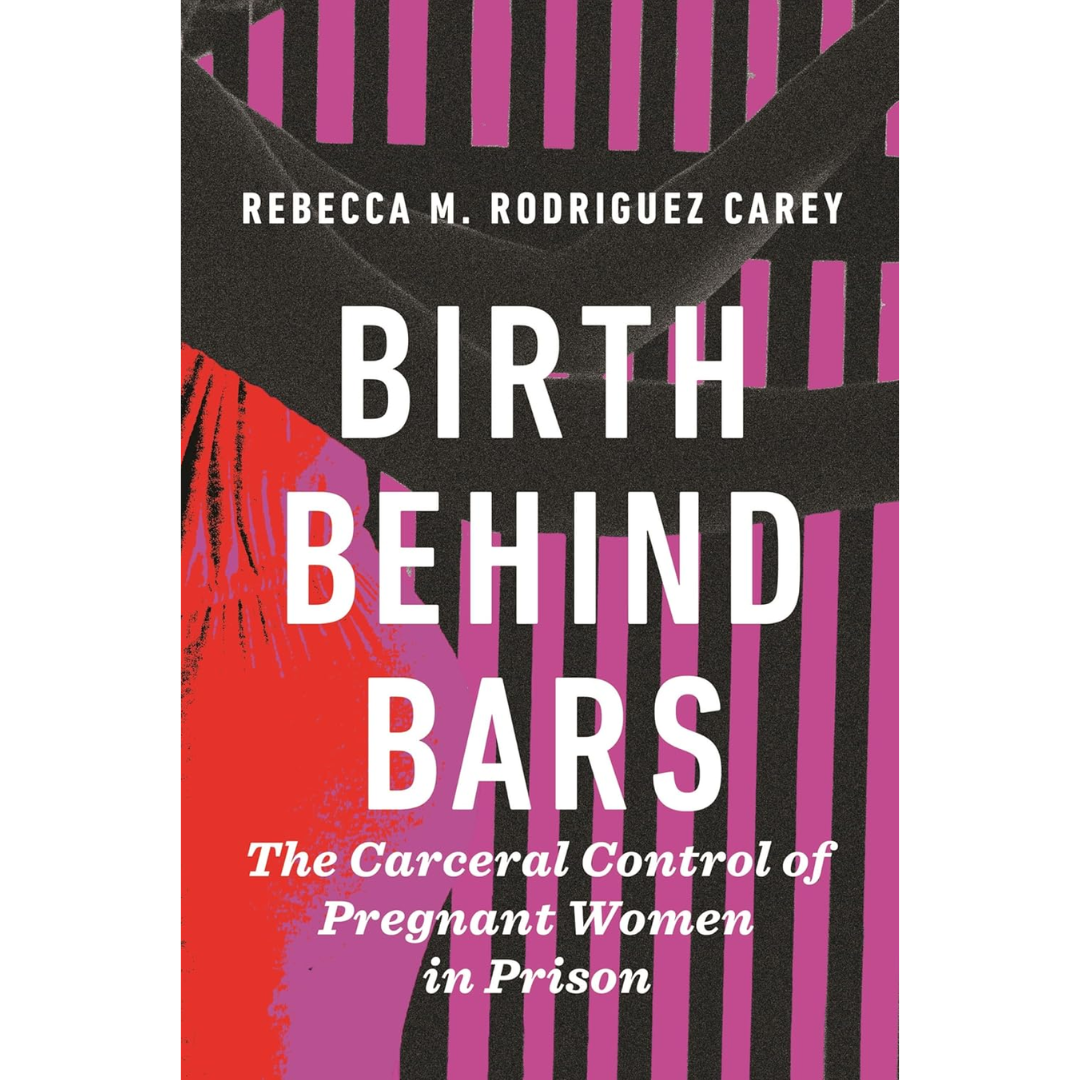 Birth Behind Bars: The Carceral Control of Pregnant Women in Prison By Rebecca M. Rodriguez Carey