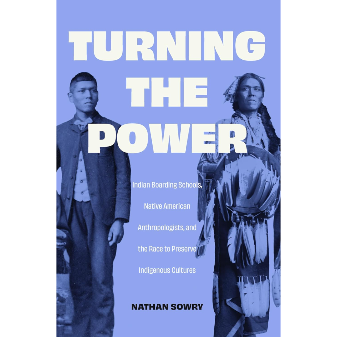 Turning the Power: Indian Boarding Schools, Native American Anthropologists, and the Race to Preserve Indigenous Cultures By Nathan Sowry