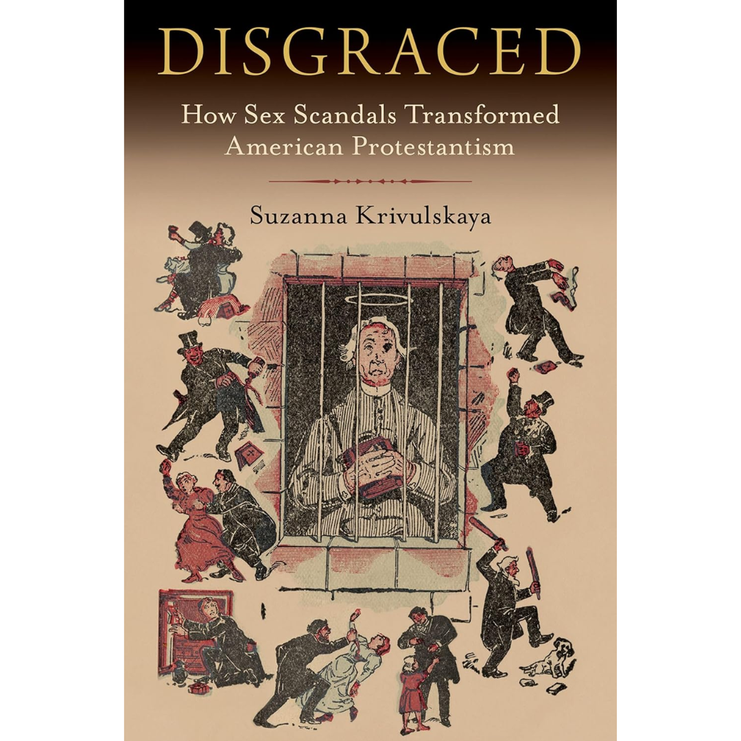 Disgraced: How Sex Scandals Transformed American Protestantism By Suzanna Krivulskaya