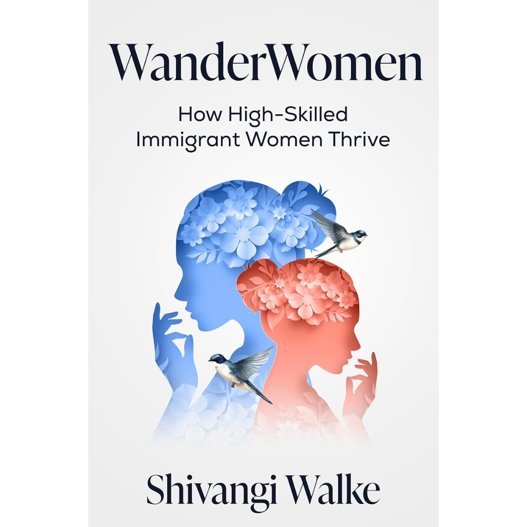 WanderWomen: How High-Skilled Immigrant Women Thrive By Shivangi Walke