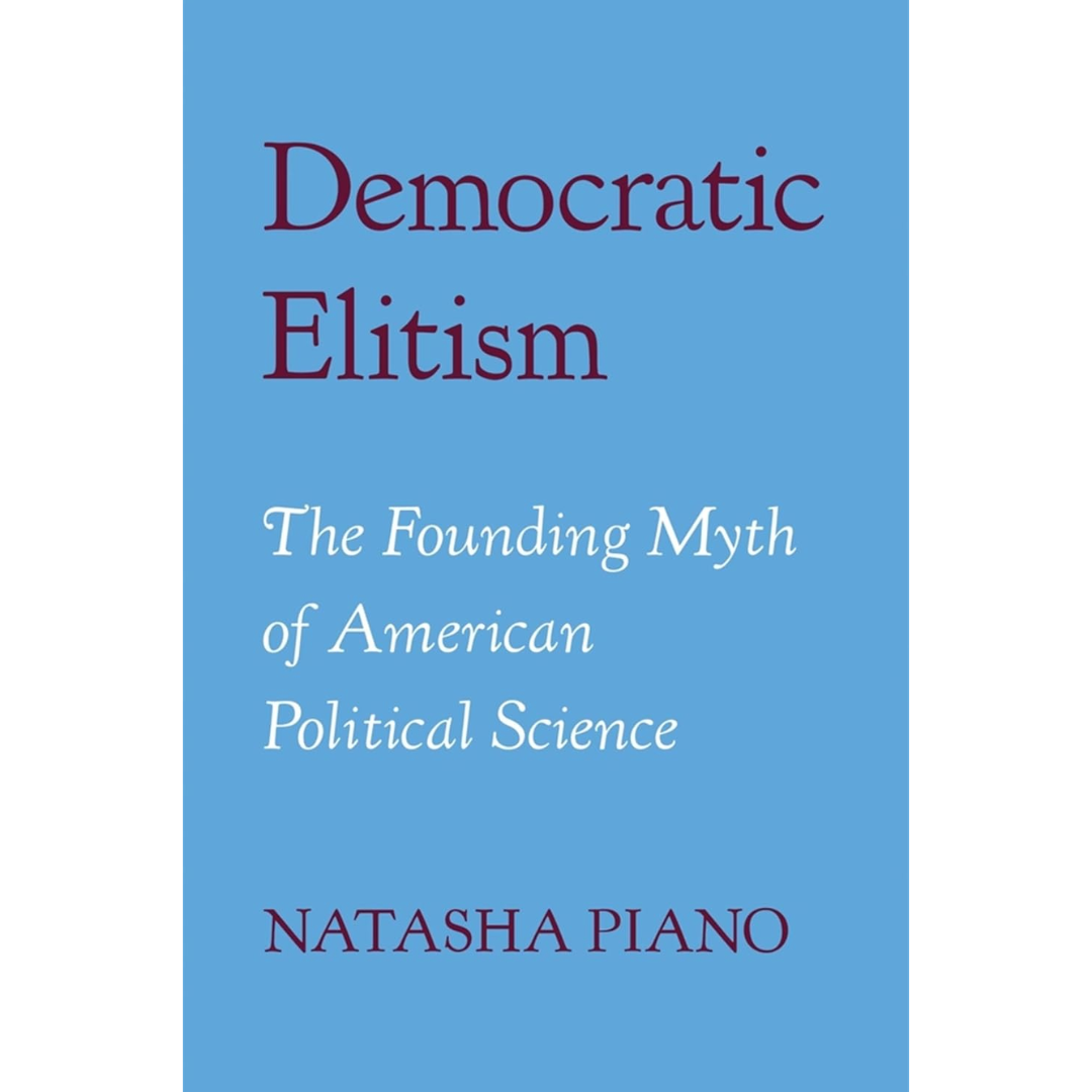 Democratic Elitism: The Founding Myth of American Political Science By Natasha Piano