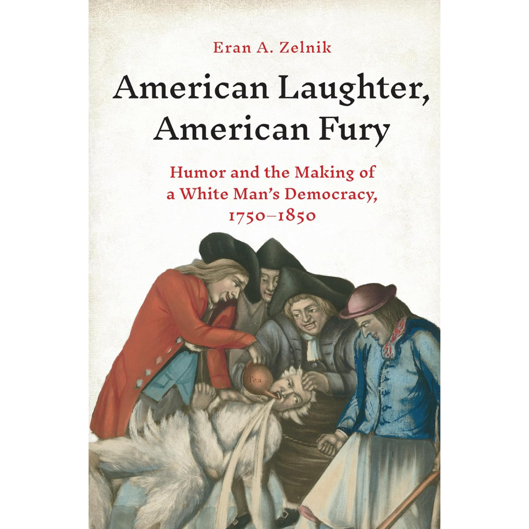 American Laughter, American Fury: Humor and the Making of a White Man's Democracy, 1750–1850 By Eran A. Zelnik