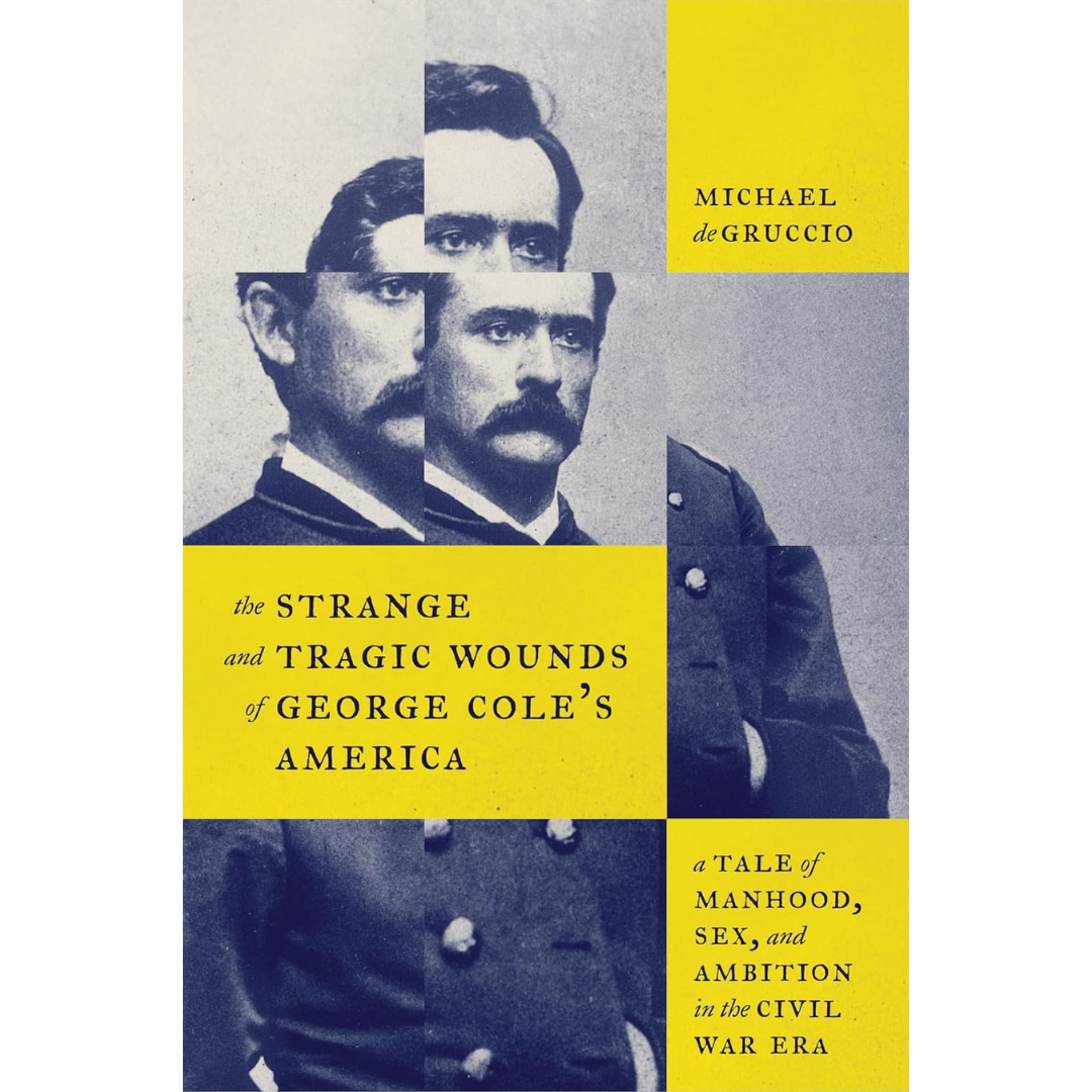 The Strange and Tragic Wounds of George Cole's America: A Tale of Manhood, Sex, and Ambition in the Civil War Era By Michael deGruccio