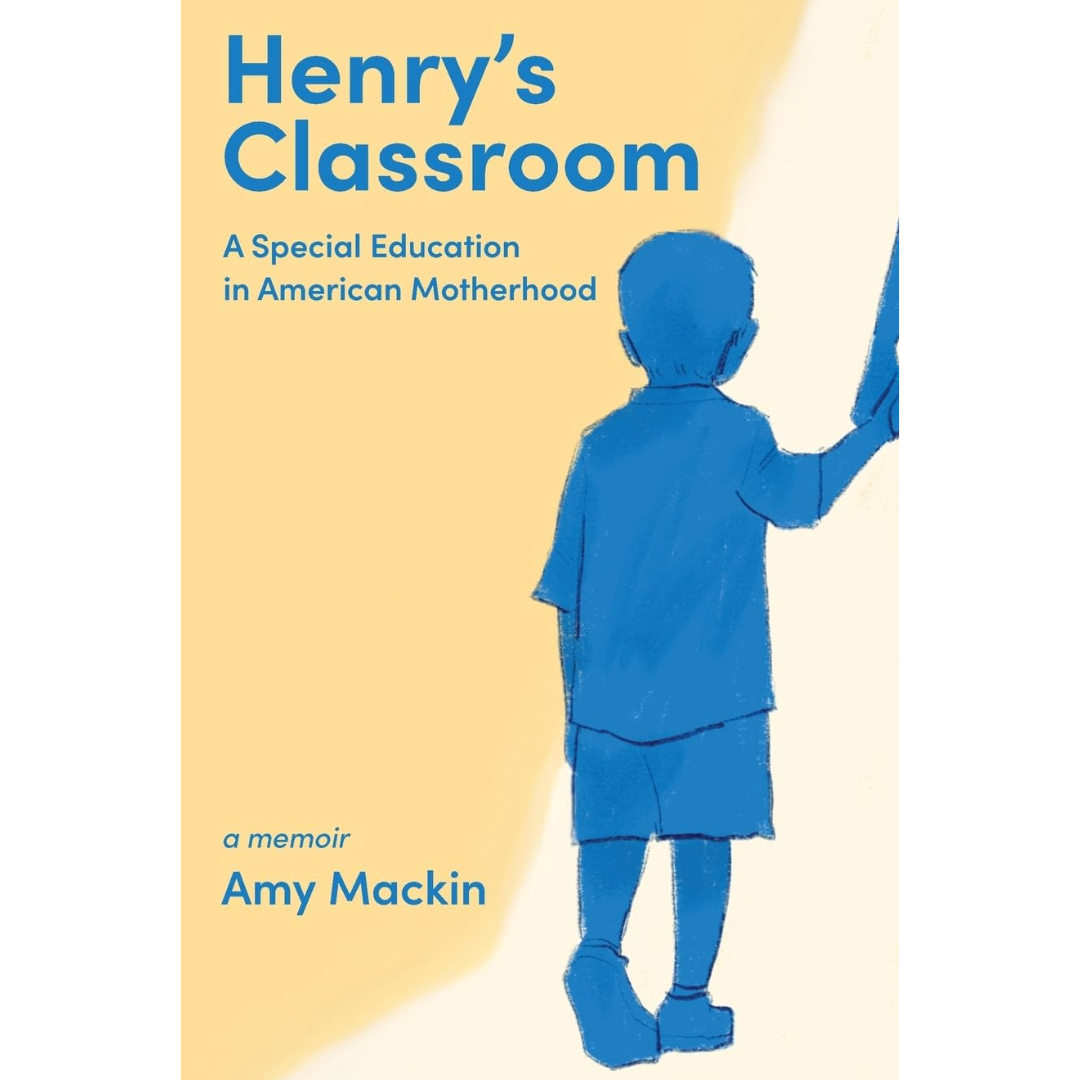 Henry's Classroom: A Special Education in American Motherhood: A Memoir By Amy Mackin