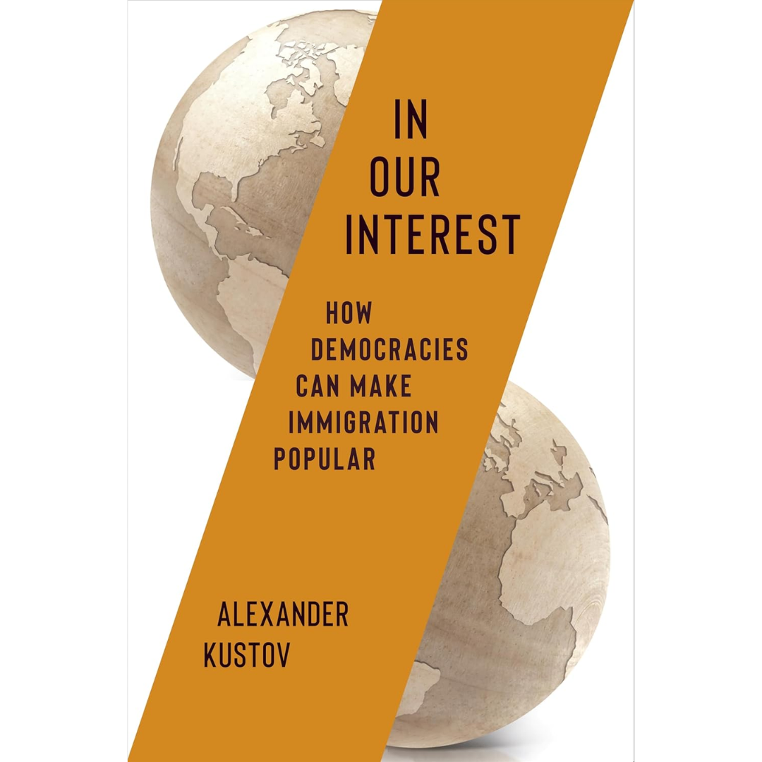In Our Interest: How Democracies Can Make Immigration Popular By Alexander Kustov