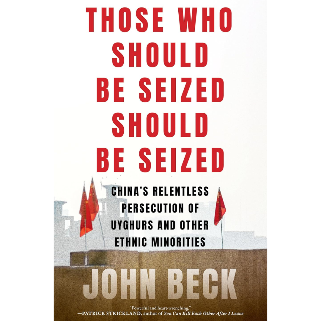Those Who Should Be Seized Should Be Seized: China's Relentless Persecution of Uyghurs and Other Ethnic Minorities By John Beck