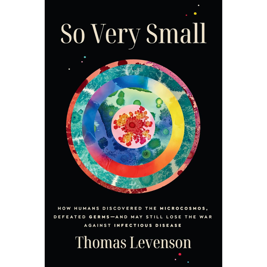 So Very Small: How Humans Discovered the Microcosmos, Defeated Germs—and May Still Lose the War Against Infectious Disease By Thomas Levenson