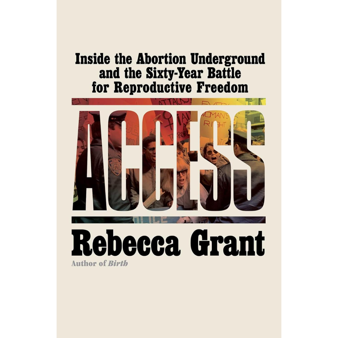 Access: Inside the Abortion Underground and the Sixty-Year Battle for Reproductive Freedom By Rebecca Grant