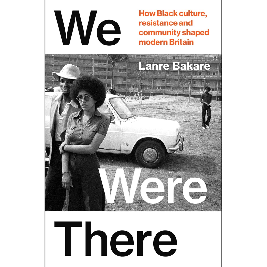 We Were There: How Black Culture, Resistance and Community Shaped Modern Britain By Lanre Bakare
