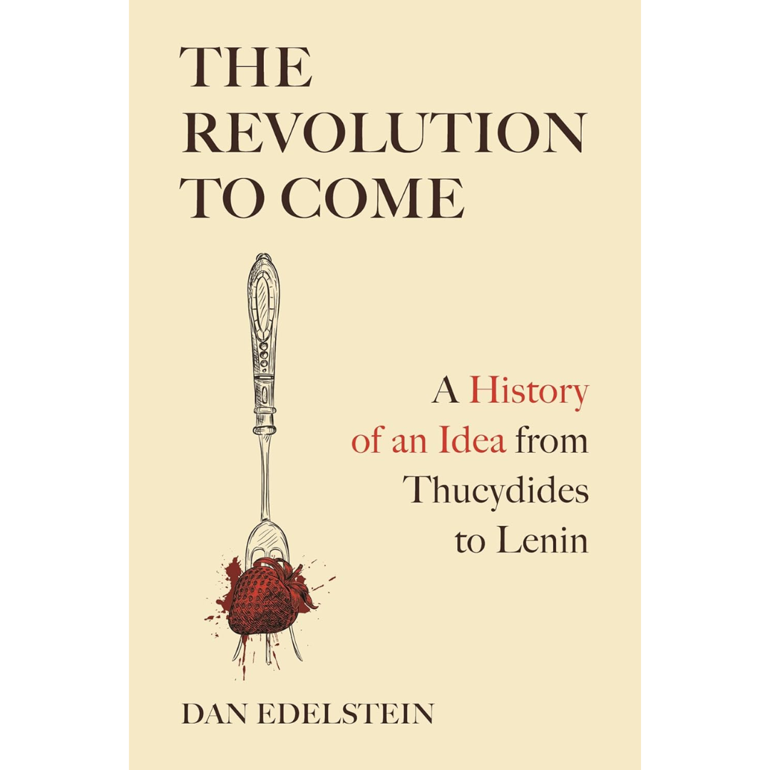The Revolution to Come: A History of an Idea from Thucydides to Lenin By Dan Edelstein