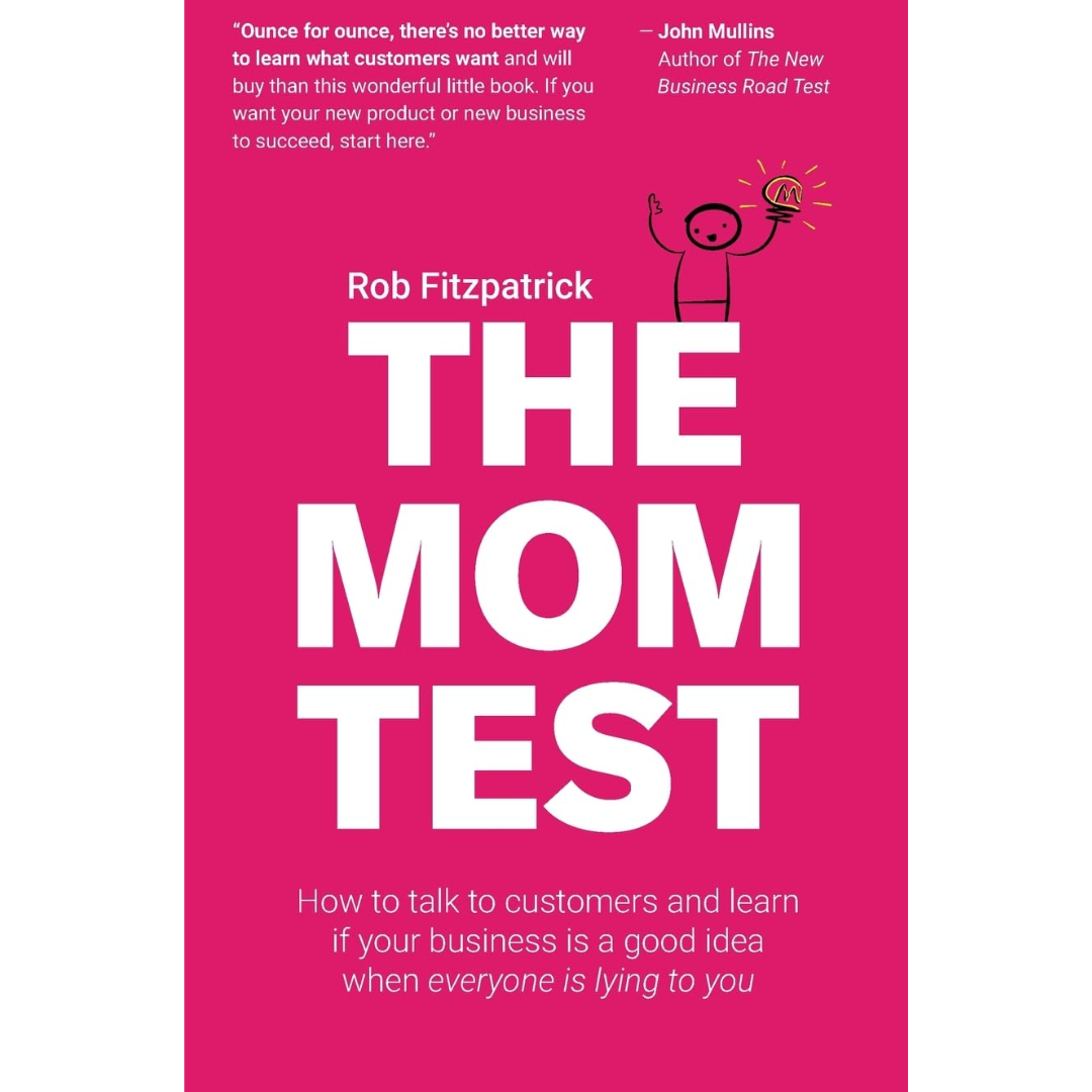 The Mom Test: How to talk to customers & learn if your business is a good idea when everyone is lying to you by Rob Fitzpatrick
