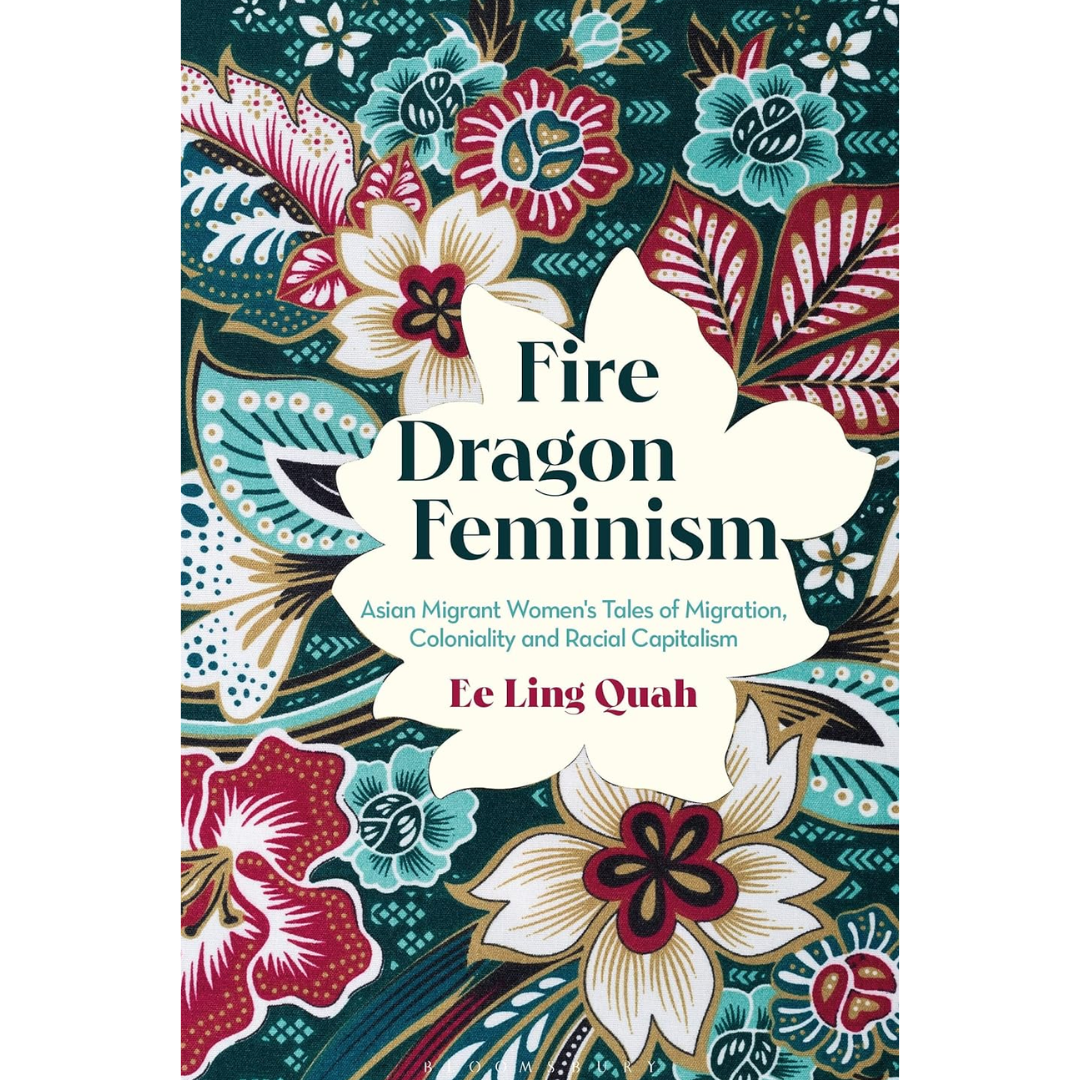 Fire Dragon Feminism: Asian Migrant Women's Tales of Migration, Coloniality and Racial Capitalism By Ee Ling Quah