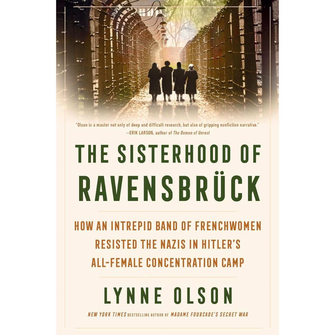 The Sisterhood of Ravensbrück: How an Intrepid Band of Frenchwomen Resisted the Nazis in Hitler's All-Female Concentration Camp By Lynne Olson