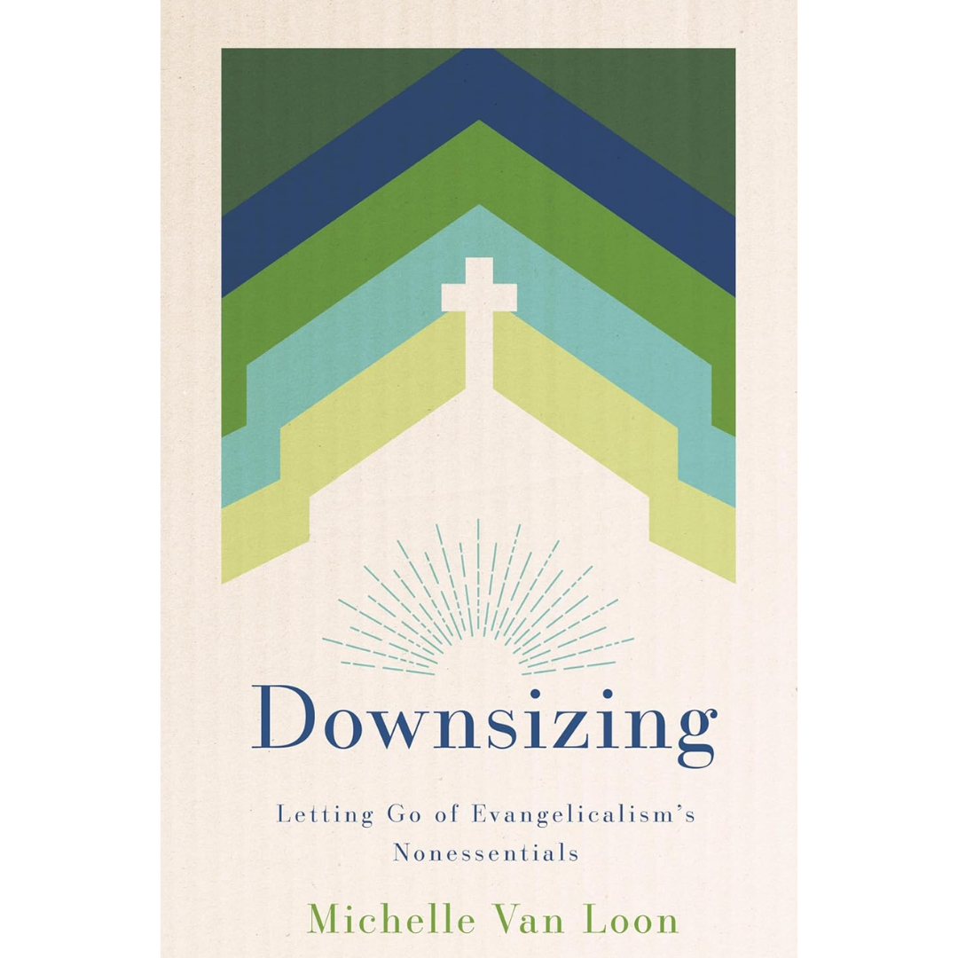 Downsizing: Letting Go of Evangelicalism's Nonessentials By Michelle Van Loon
