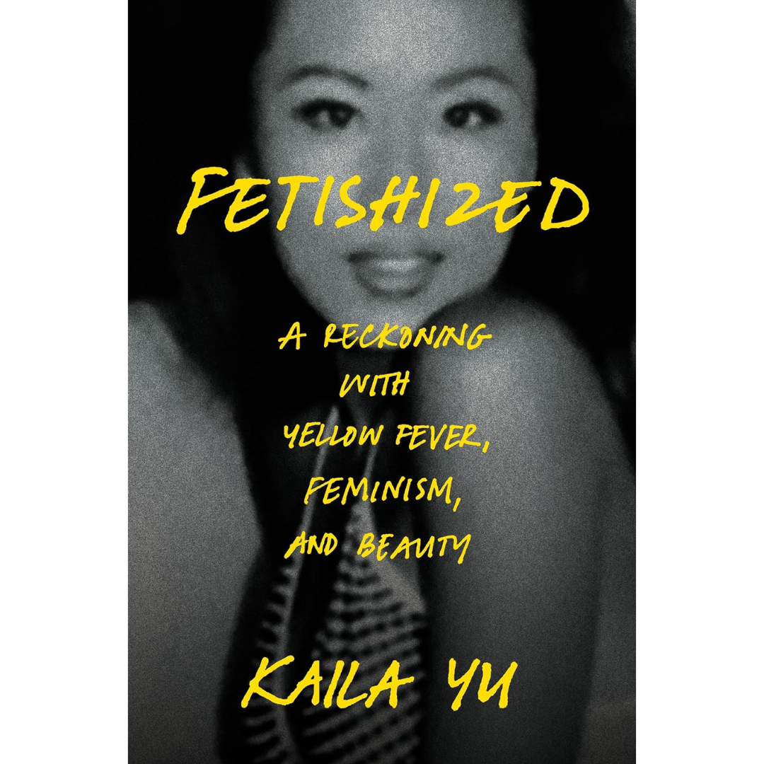 Fetishized: A Reckoning with Yellow Fever, Feminism, and Beauty By Kaila Yu