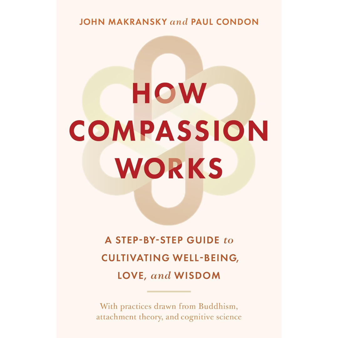 How Compassion Works: A Step-by-Step Guide to Cultivating Well-Being, Love, and Wisdom By John Makransky