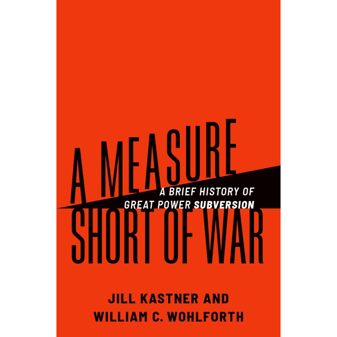 A Measure Short of War: A Brief History of Great Power Subversion By Jill Kastner