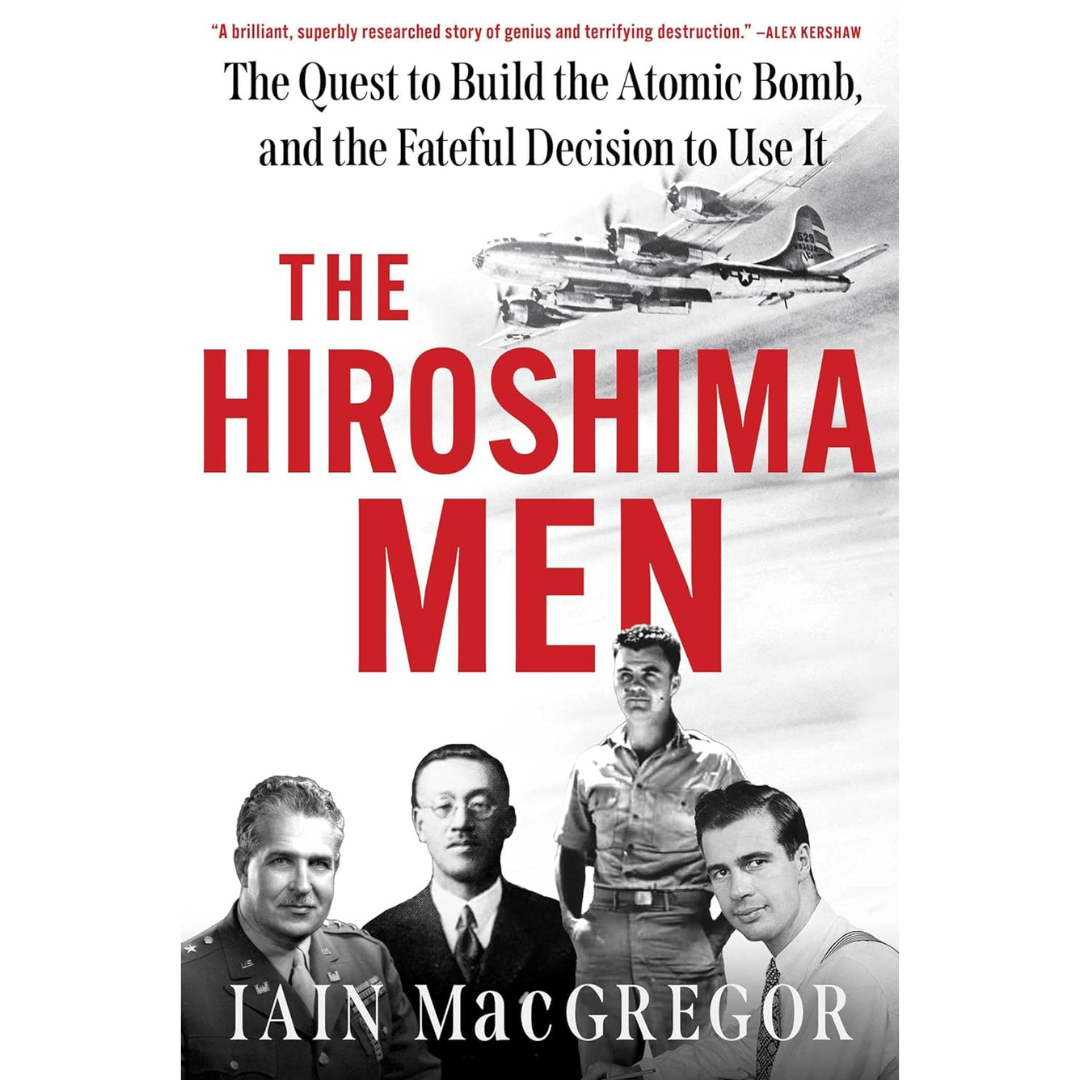 The Hiroshima Men: The Birth of the Atomic Bomb and the Dawning of the Age of Mutually Assured Destruction By Iain MacGregor
