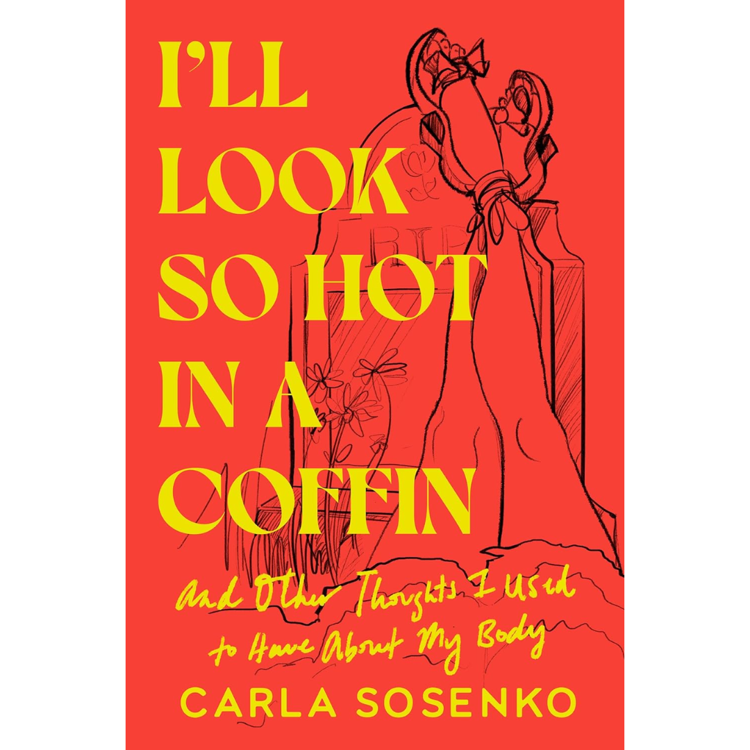 I'll Look So Hot in a Coffin: And Other Thoughts I Used to Have About My Body By Carla Sosenko