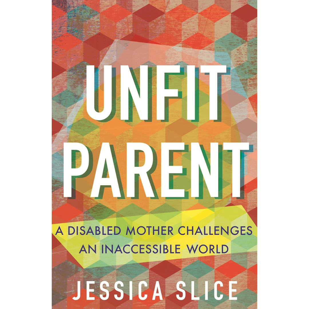 Unfit Parent: A Disabled Mother Challenges an Inaccessible World By Jessica Slice