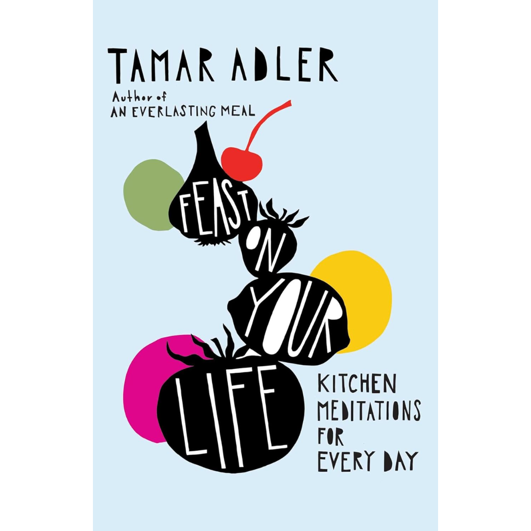 Feast on Your Life: Kitchen Meditations for Every Day By Tamar Adler
