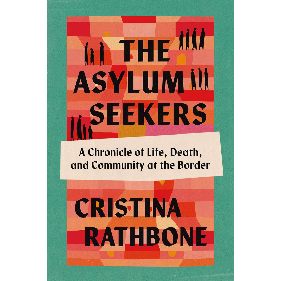 The Asylum Seekers: A Chronicle of Life, Death, and Community at the Border By Cristina Rathbone