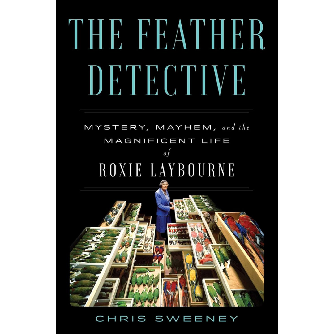 The Feather Detective: Mystery, Mayhem, and the Magnificent Life of Roxie Laybourne By Chris Sweeney