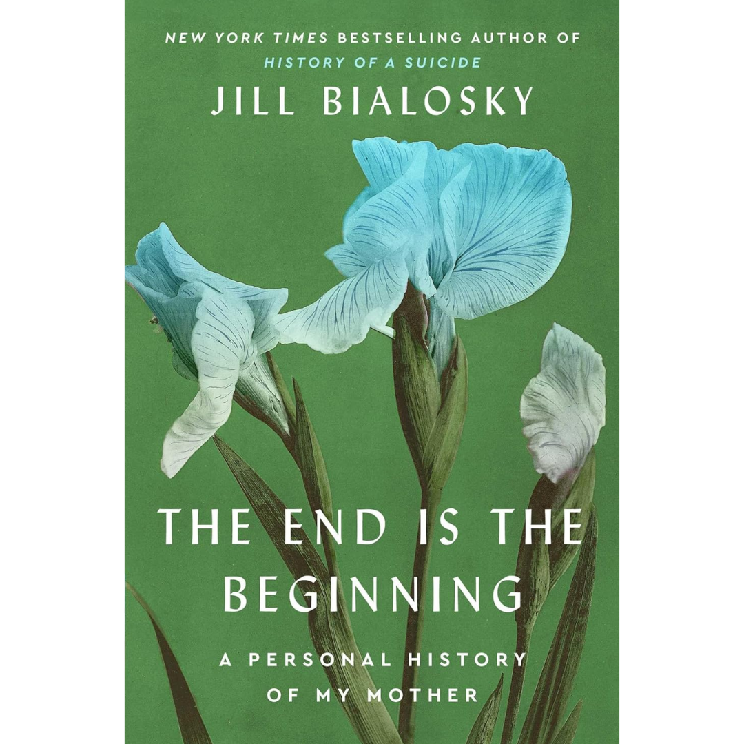 The End Is the Beginning: A Personal History of My Mother By Jill Bialosky