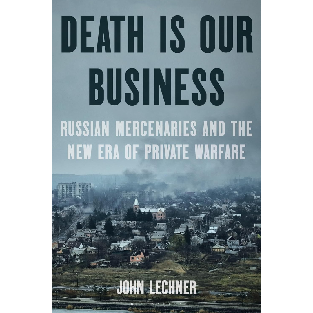 Death Is Our Business: Russian Mercenaries and the New Era of Private Warfare By John Lechner