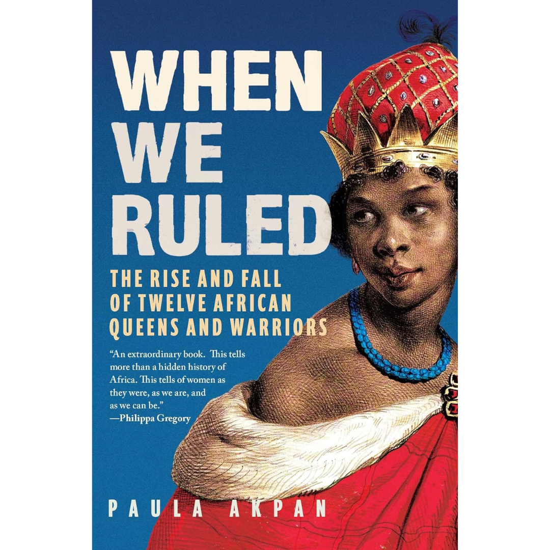 When We Ruled: The Rise and Fall of Twelve African Queens and Warriors By Paula Akpan