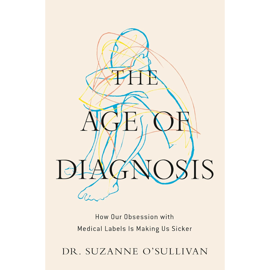 The Age of Diagnosis: How Our Obsession with Medical Labels Is Making Us Sicker By Suzanne O'Sullivan