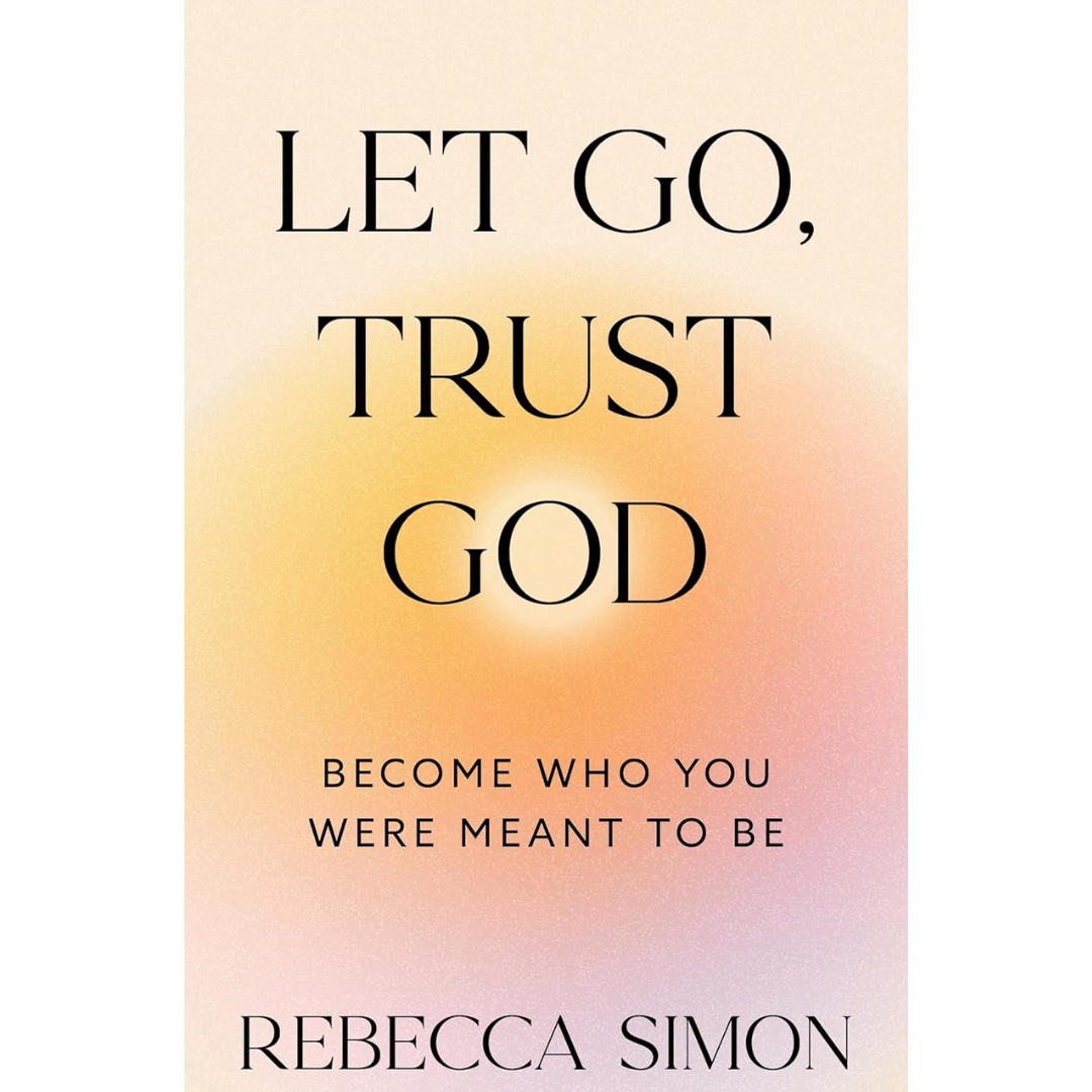 Let Go, Trust God, Become Who You Were Meant To Be By Rebecca Simon