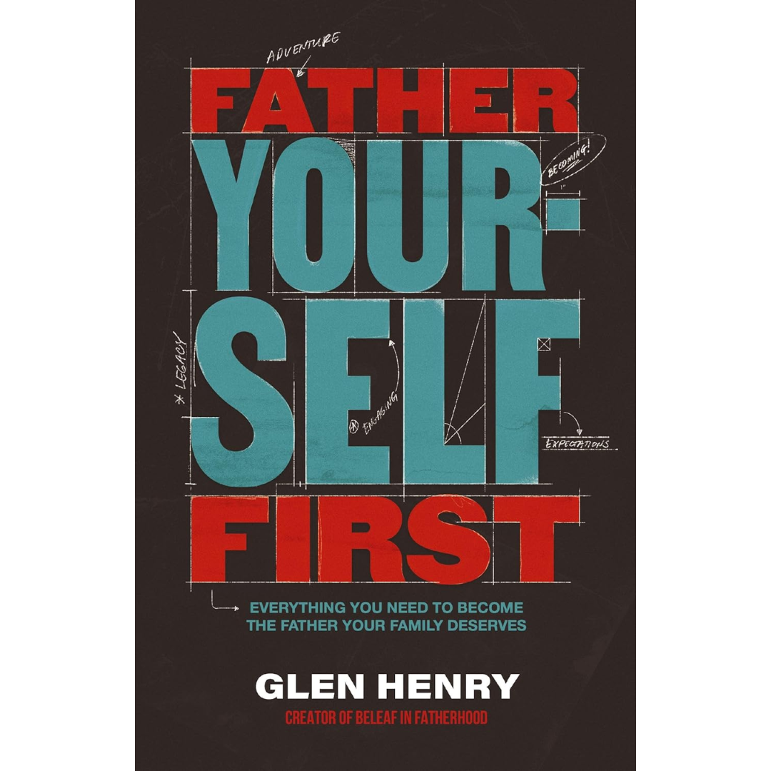 Father Yourself First: Everything You Need to Become the Father Your Family Deserves By Glen Henry