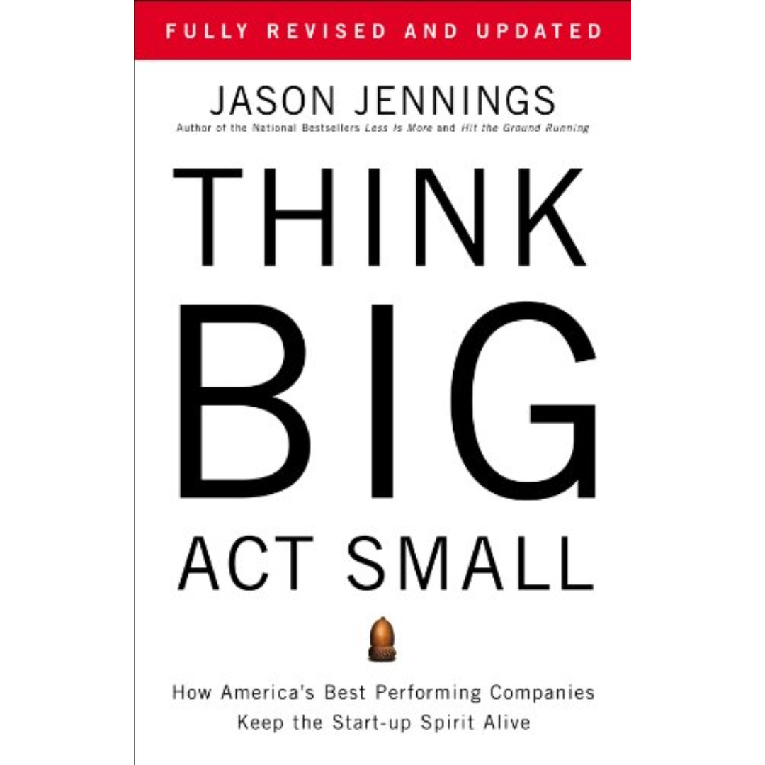 Think Big, Act Small: How America's Most Profitable Companies Keep the Start-up Spirit Alive By Jason Jennings